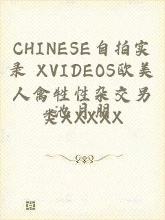 CHINESE自拍实录 XVIDEOS欧美人禽牲性杂交另类XXXXX